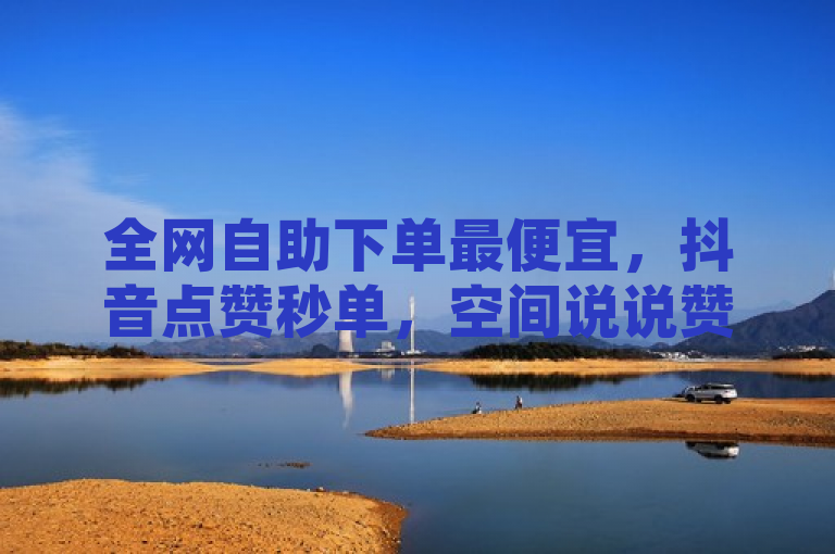 全网自助下单最便宜，抖音点赞秒单，空间说说赞网址。