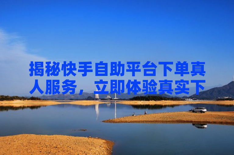 揭秘快手自助平台下单真人服务，立即体验真实下单！2025必学。