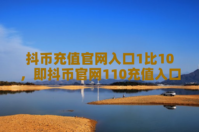 抖币充值官网入口1比10，即抖币官网110充值入口。
