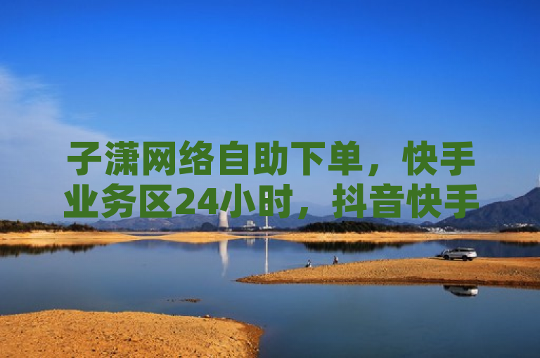子潇网络自助下单，快手业务区24小时，抖音快手买热度0.01元。