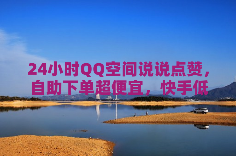 24小时QQ空间说说点赞，自助下单超便宜，快手低价业务来袭！