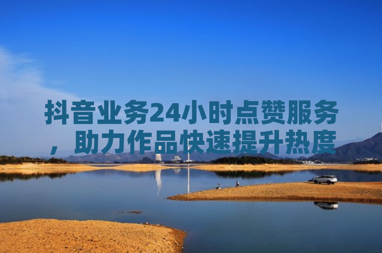 抖音业务24小时点赞服务，助力作品快速提升热度。