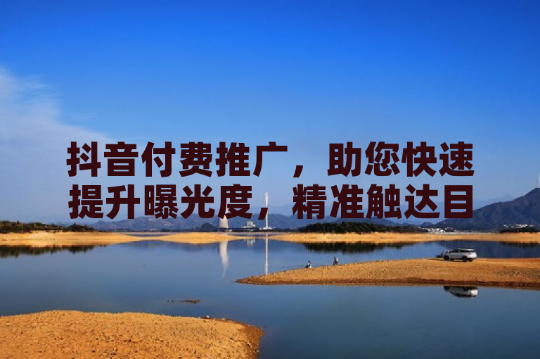 抖音付费推广，助您快速提升曝光度，精准触达目标用户。