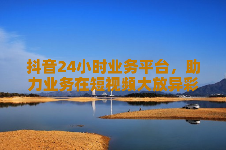 抖音24小时业务平台，助力业务在短视频大放异彩