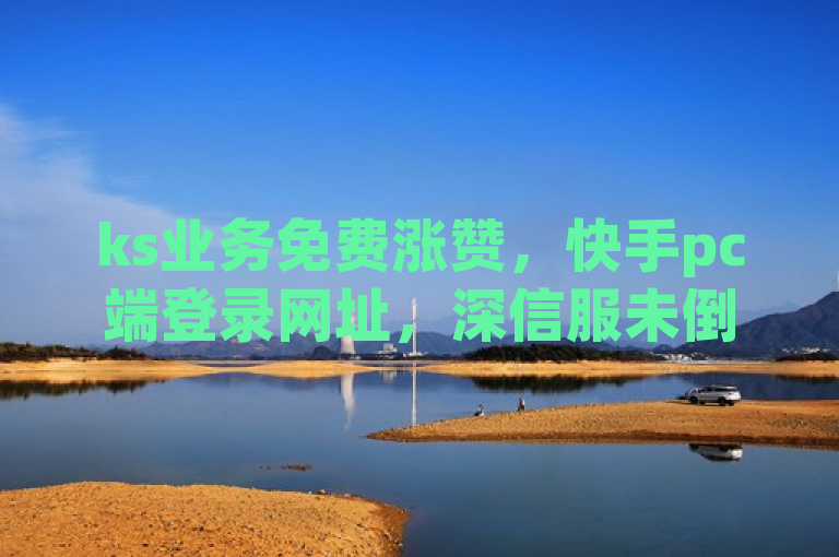 ks业务免费涨赞，快手pc端登录网址，深信服未倒闭。