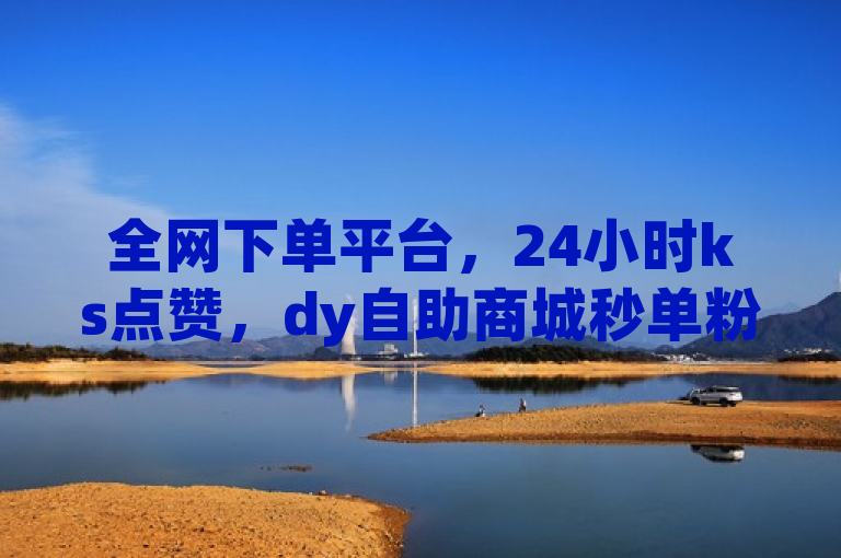 全网下单平台，24小时ks点赞，dy自助商城秒单粉震撼发布！
