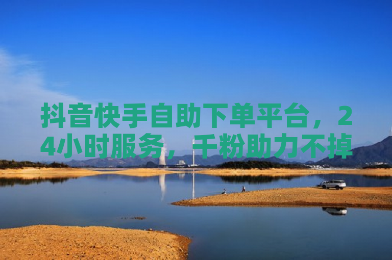 抖音快手自助下单平台，24小时服务，千粉助力不掉粉。