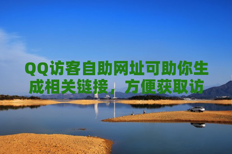 QQ访客自助网址可助你生成相关链接，方便获取访客信息。