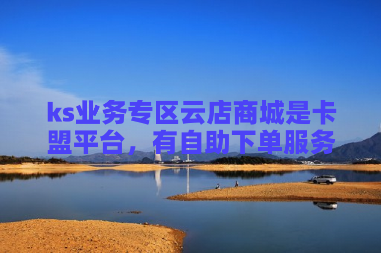 ks业务专区云店商城是卡盟平台，有自助下单服务。