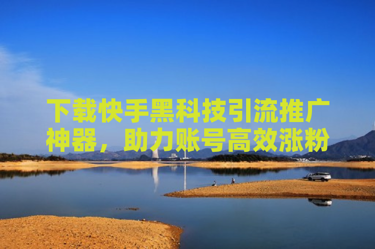 下载快手黑科技引流推广神器，助力账号高效涨粉。