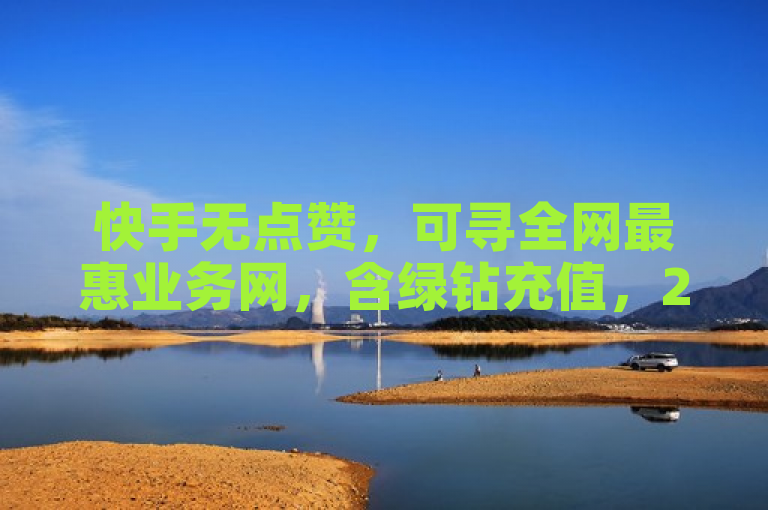 快手无点赞，可寻全网最惠业务网，含绿钻充值，24小时下单。