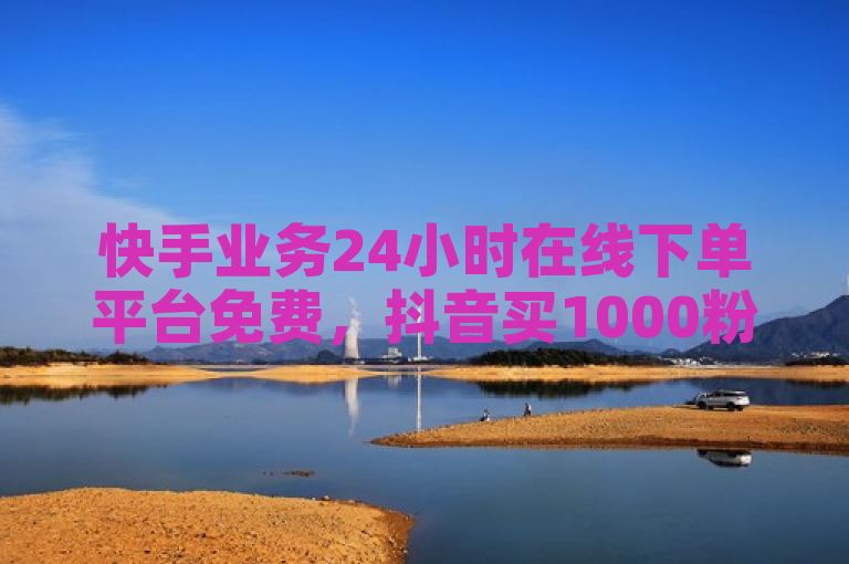 快手业务24小时在线下单平台免费，抖音买1000粉240元贵吗？