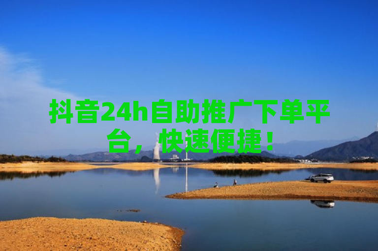 抖音24h自助推广下单平台，快速便捷！