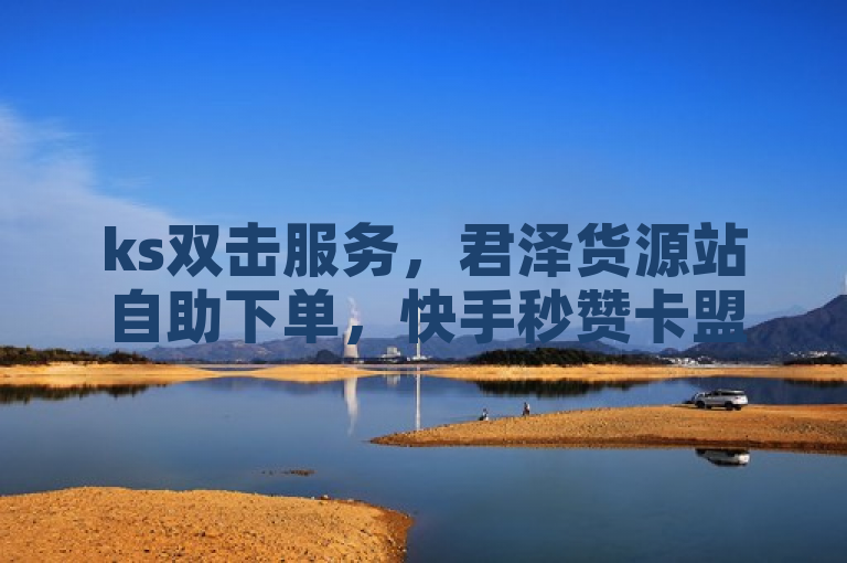 ks双击服务，君泽货源站自助下单，快手秒赞卡盟自营揭秘！