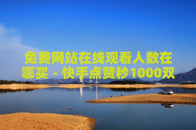 免费网站在线观看人数在哪买 - 快手点赞秒1000双击0.01元小白龙马山肥大地房产装修