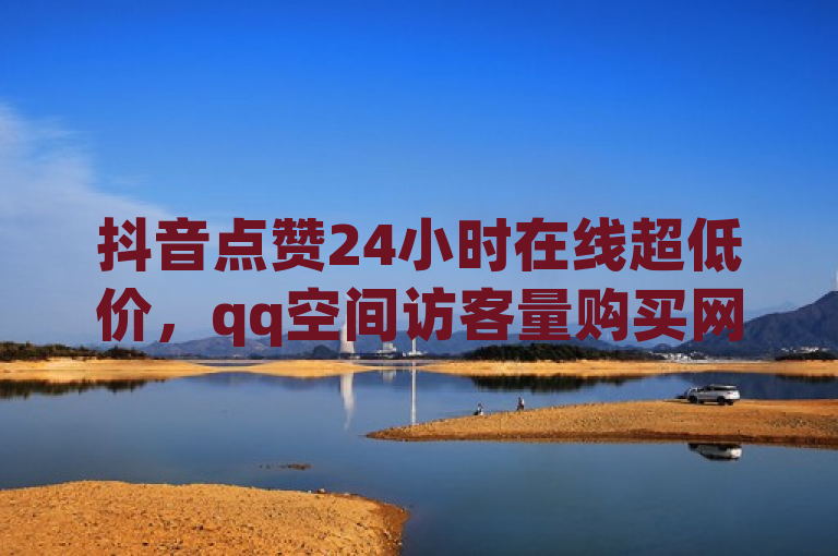 抖音点赞24小时在线超低价，qq空间访客量购买网站。
