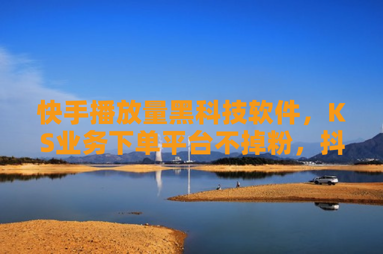 快手播放量黑科技软件，KS业务下单平台不掉粉，抖音有效粉丝更新时间待定。