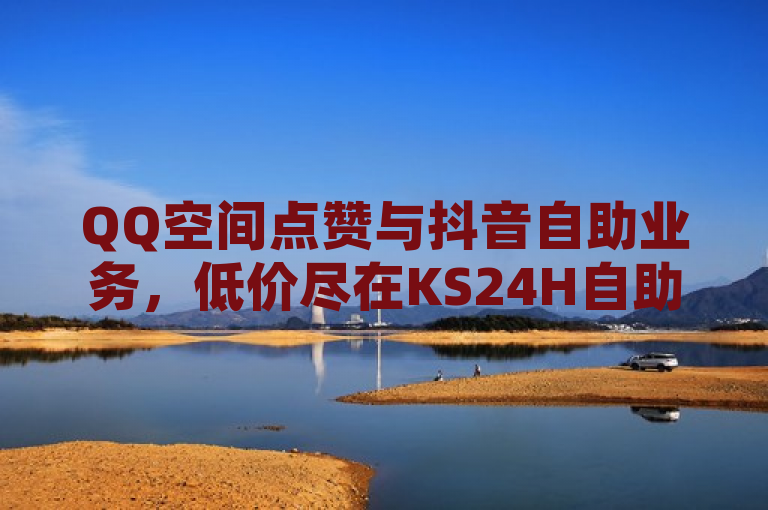 QQ空间点赞与抖音自助业务，低价尽在KS24H自助下单。