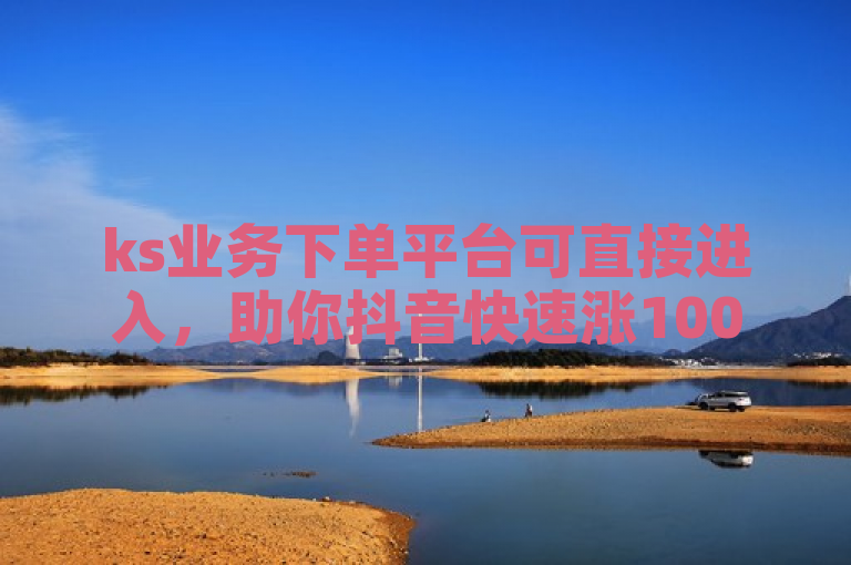 ks业务下单平台可直接进入，助你抖音快速涨1000个。