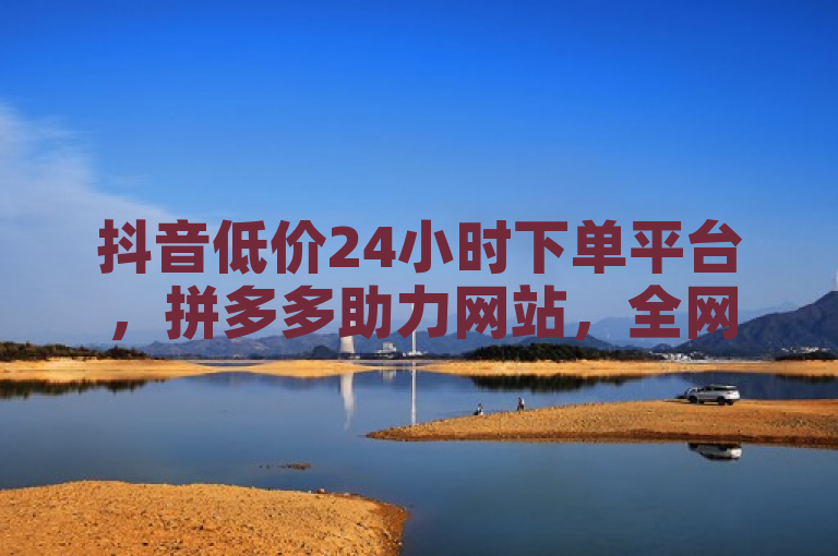 抖音低价24小时下单平台，拼多多助力网站，全网业务自助。