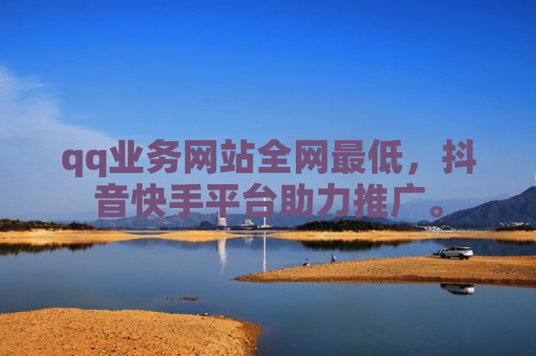 qq业务网站全网最低，抖音快手平台助力推广。