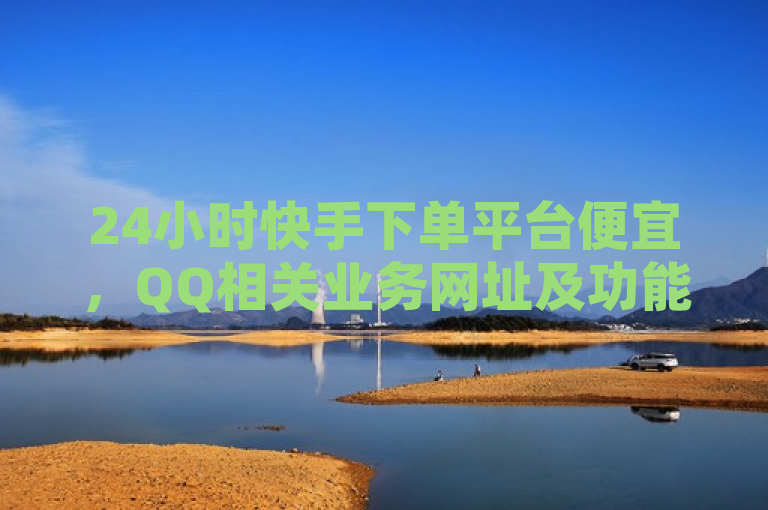 24小时快手下单平台便宜，QQ相关业务网址及功能介绍。