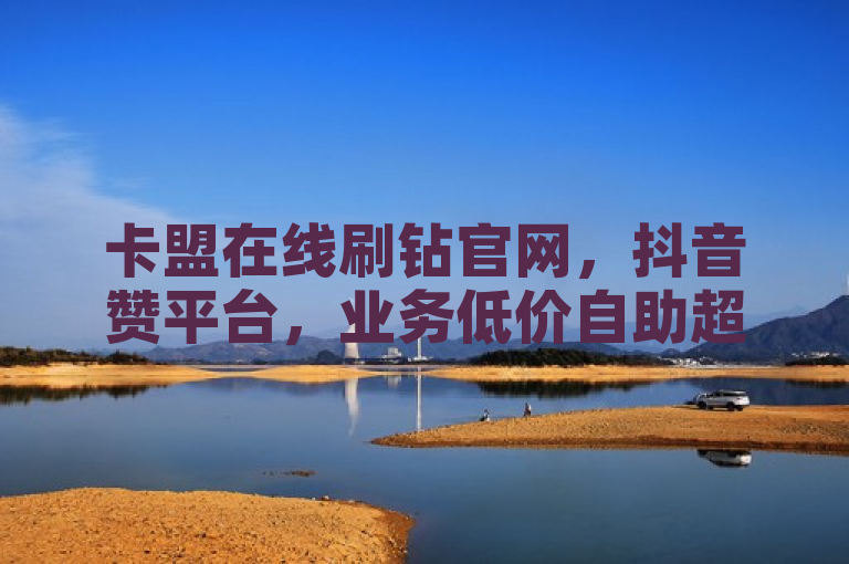 卡盟在线刷钻官网，抖音赞平台，业务低价自助超实惠。