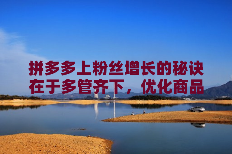 拼多多上粉丝增长的秘诀在于多管齐下，优化商品信息、提升质量是基础，主动互动、利用社交网络和举办活动能增粉，借助平台活动、跨界合作及内容营销可提升人气。