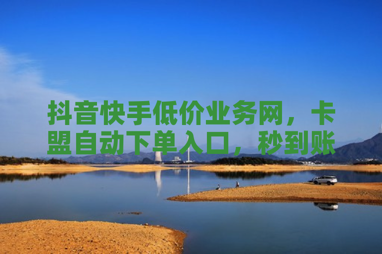 抖音快手低价业务网，卡盟自动下单入口，秒到账！