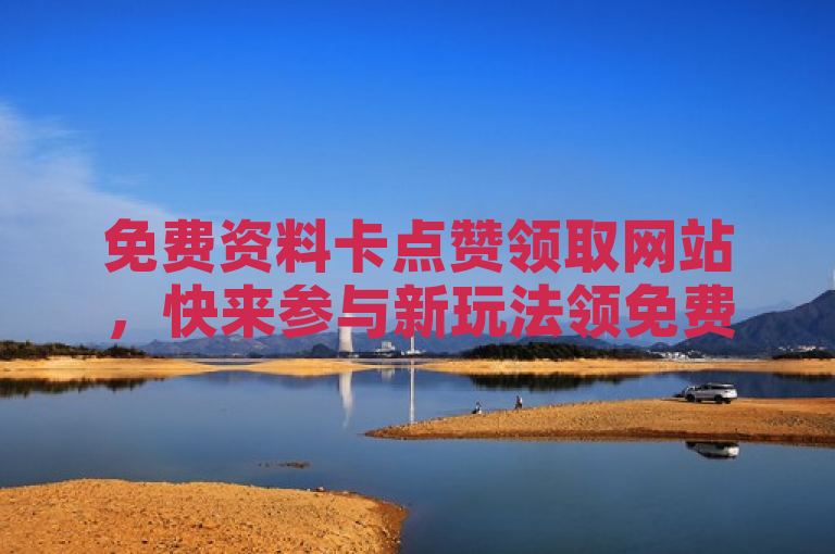 免费资料卡点赞领取网站，快来参与新玩法领免费资料卡。