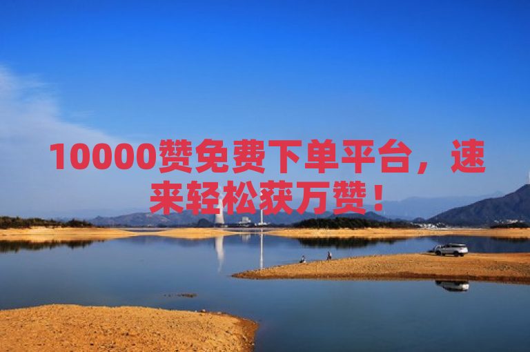 10000赞免费下单平台，速来轻松获万赞！