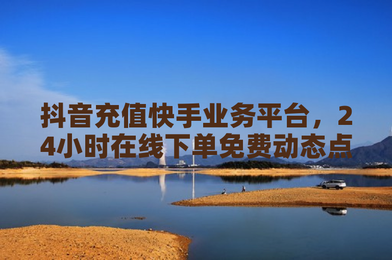 抖音充值快手业务平台，24小时在线下单免费动态点赞。