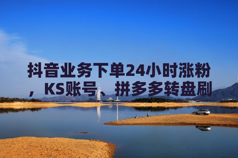 抖音业务下单24小时涨粉，KS账号、拼多多转盘刷次数网站免费，QQ自助平台全网最低。