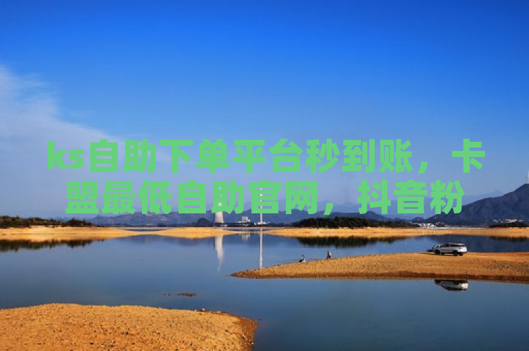 ks自助下单平台秒到账，卡盟最低自助官网，抖音粉丝点赞24小时服务。