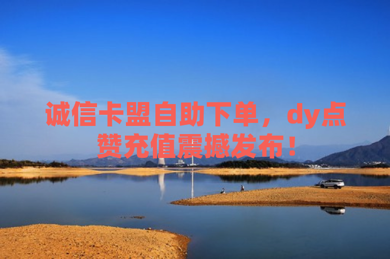 诚信卡盟自助下单，dy点赞充值震撼发布！