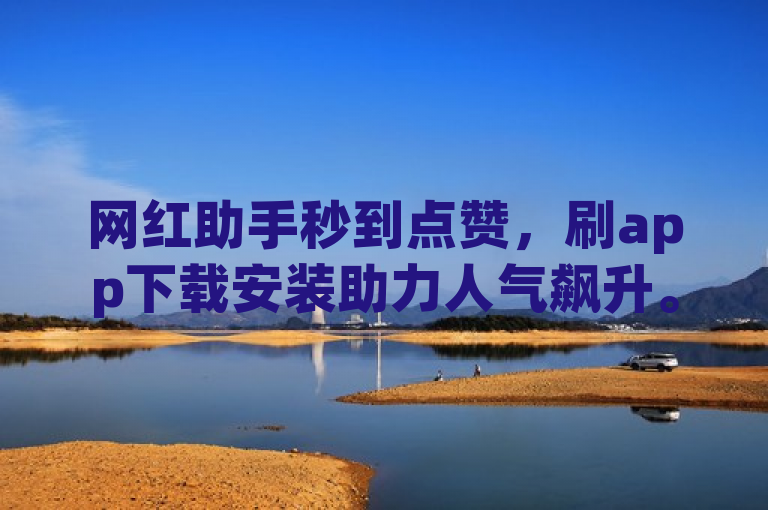 网红助手秒到点赞，刷app下载安装助力人气飙升。