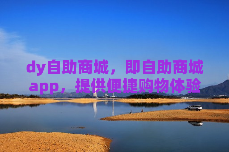 dy自助商城，即自助商城app，提供便捷购物体验。