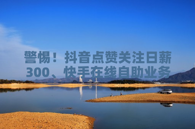 警惕！抖音点赞关注日薪300、快手在线自助业务等多为虚假骗局。