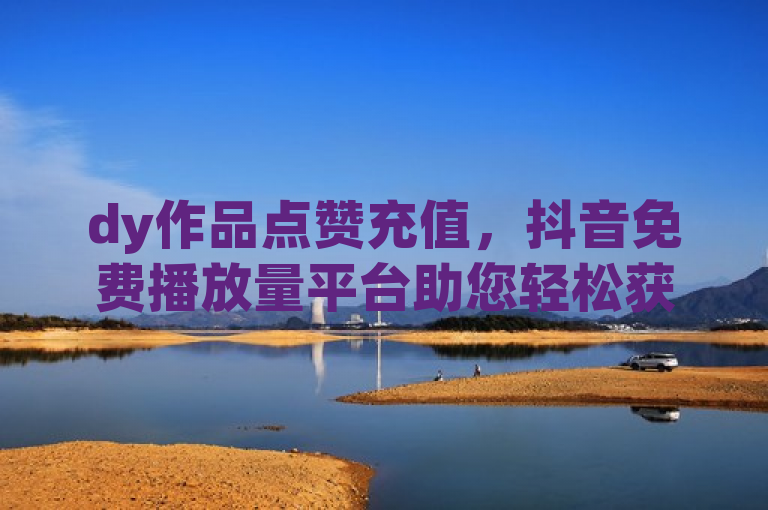 dy作品点赞充值，抖音免费播放量平台助您轻松获流量。