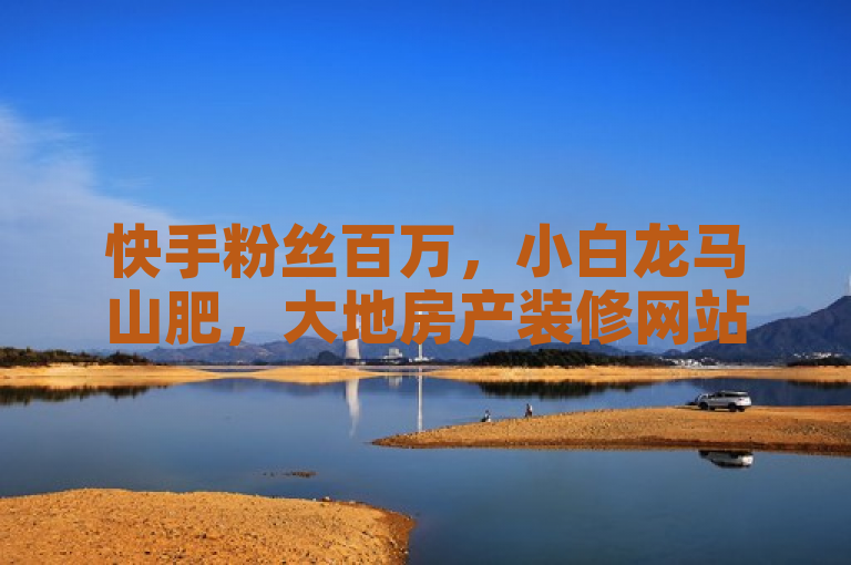 快手粉丝百万，小白龙马山肥，大地房产装修网站，iPhone54.67.700。