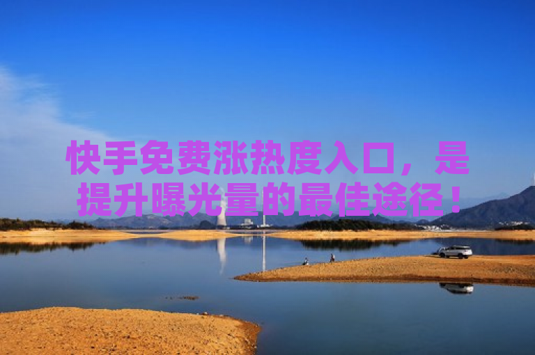 快手免费涨热度入口，是提升曝光量的最佳途径！