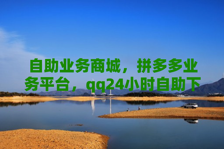 自助业务商城，拼多多业务平台，qq24小时自助下单享全网最低价。