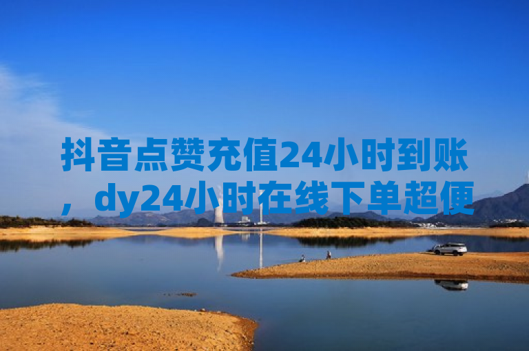 抖音点赞充值24小时到账，dy24小时在线下单超便捷。