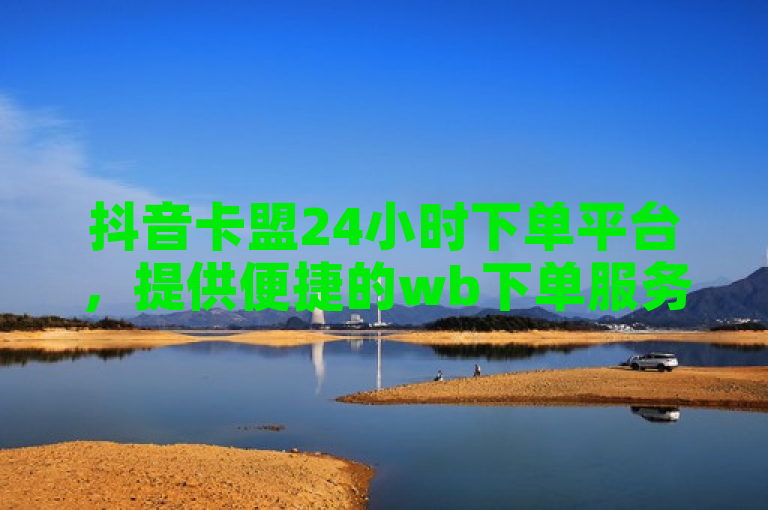 抖音卡盟24小时下单平台，提供便捷的wb下单服务。
