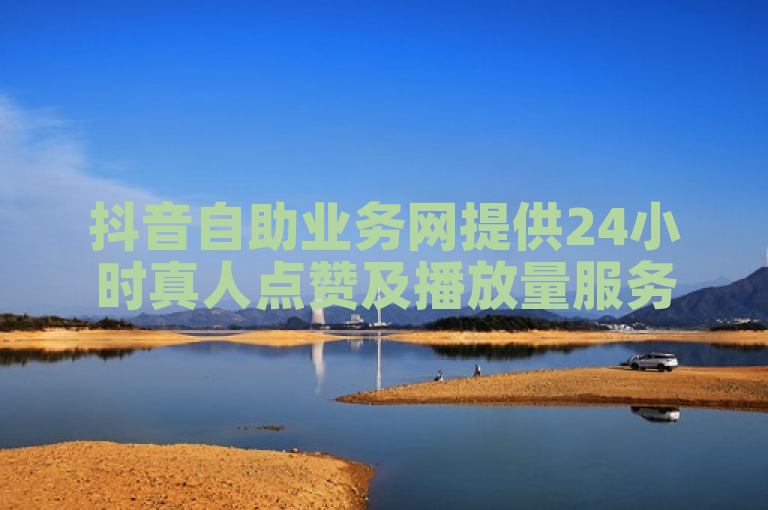 抖音自助业务网提供24小时真人点赞及播放量服务。