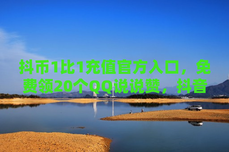 抖币1比1充值官方入口，免费领20个QQ说说赞，抖音推广产品可下载网红云商app。