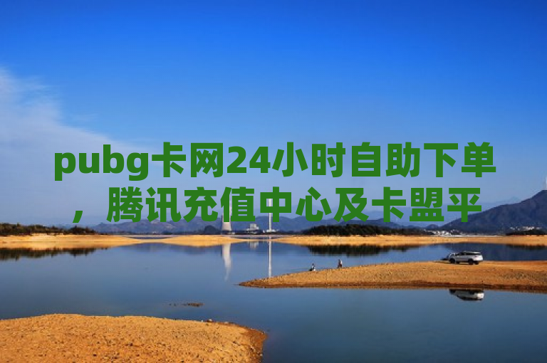 pubg卡网24小时自助下单，腾讯充值中心及卡盟平台官网入口。