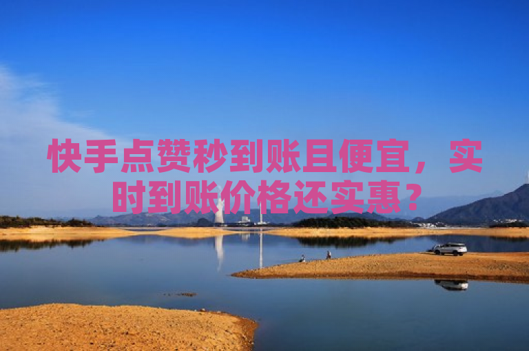 快手点赞秒到账且便宜,实时到账价格还实惠?