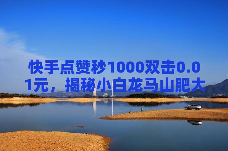 快手点赞秒1000双击0.01元,揭秘小白龙马山肥大地房产装修诀窍!