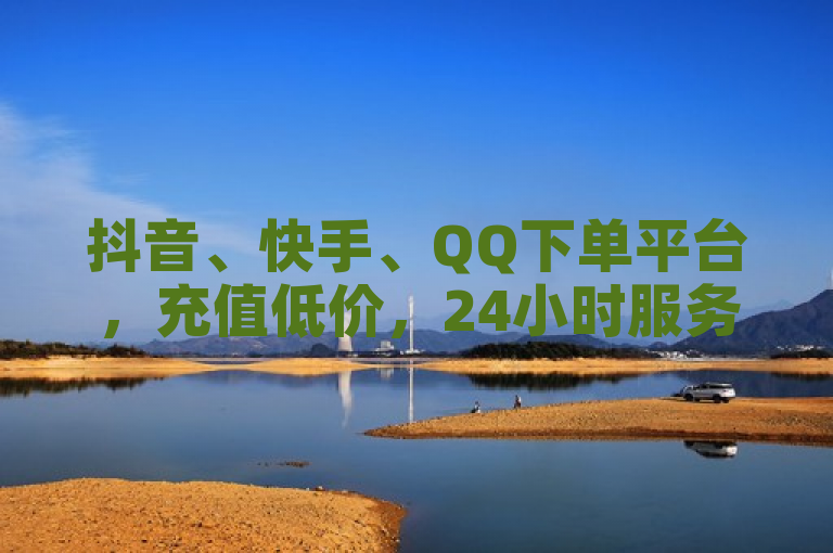 抖音、快手、QQ下单平台，充值低价，24小时服务。